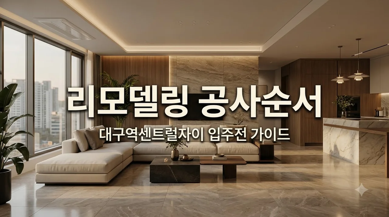대구역센트럴자이 입주 전 전체리모델링, 실패 없는 공사 순서와 핵심 팁